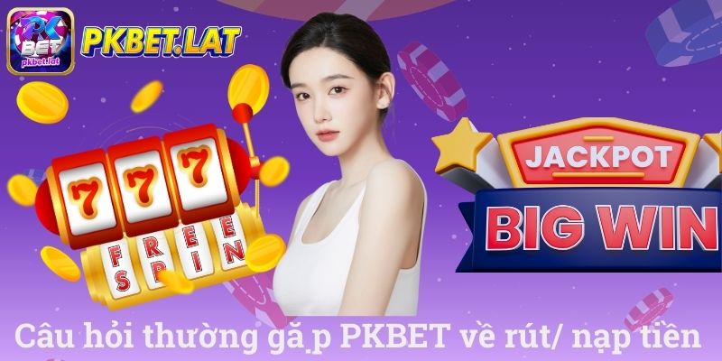 Câu hỏi thường gặp PKBET về rút nạp tiền