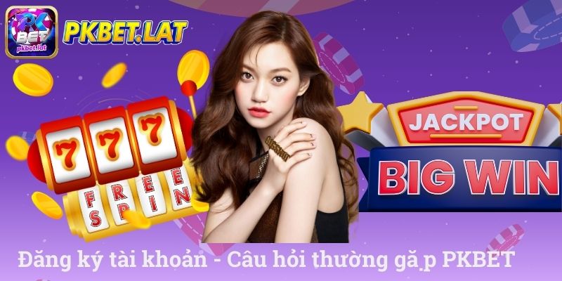 Đăng ký tài khoản câu hỏi thường gặp PKBET